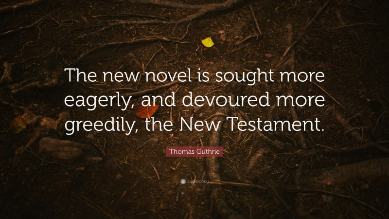 Thomas Guthrie Quote: “The new novel is sought more eagerly, and devoured more greedily, the New Testament.”