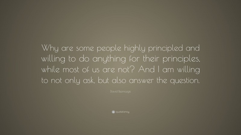 David Bezmozgis Quote: “Why are some people highly principled and willing to do anything for their principles, while most of us are not? And I am willing to not only ask, but also answer the question.”