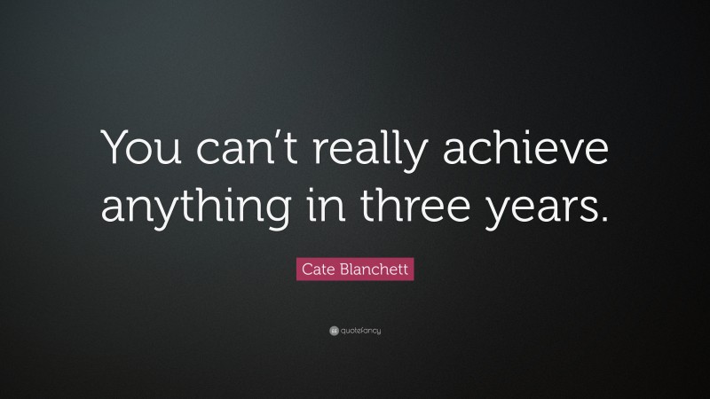 Cate Blanchett Quote: “You can’t really achieve anything in three years.”