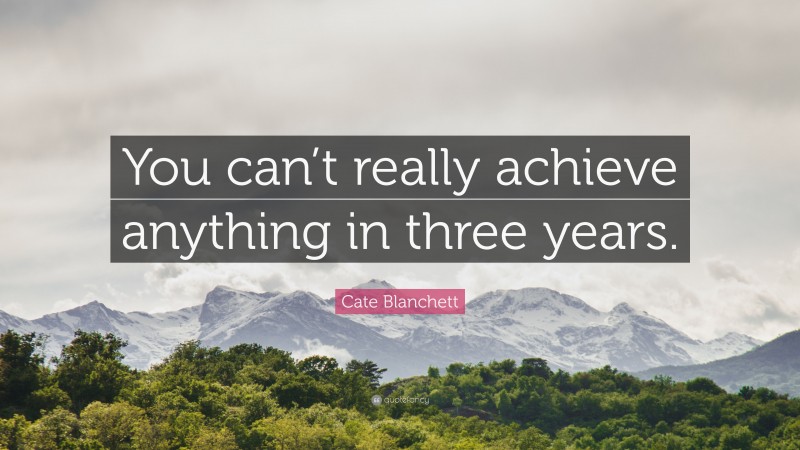 Cate Blanchett Quote: “You can’t really achieve anything in three years.”