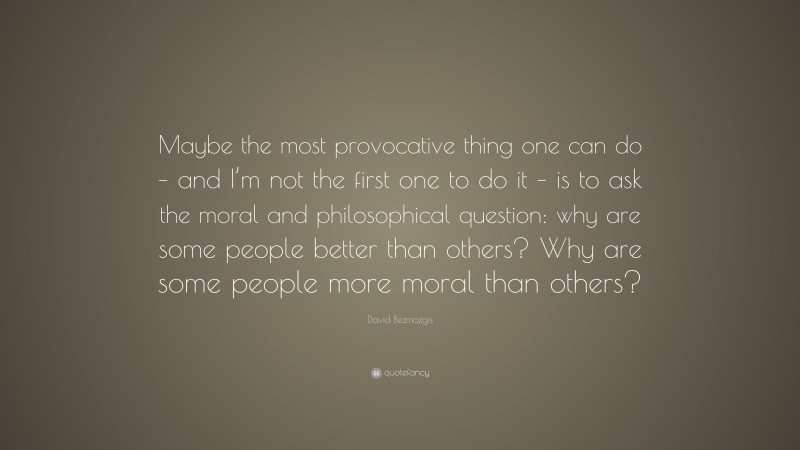 David Bezmozgis Quote: “Maybe the most provocative thing one can do – and I’m not the first one to do it – is to ask the moral and philosophical question: why are some people better than others? Why are some people more moral than others?”