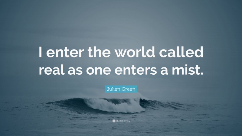 Julien Green Quote: “I enter the world called real as one enters a mist.”