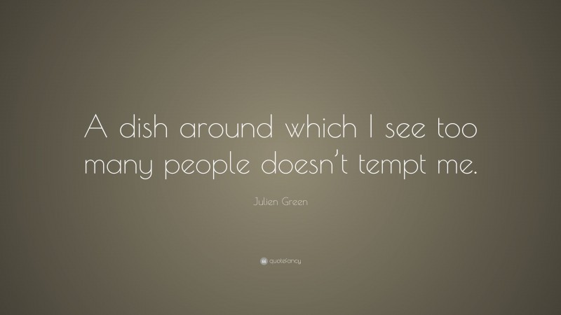 Julien Green Quote: “A dish around which I see too many people doesn’t tempt me.”