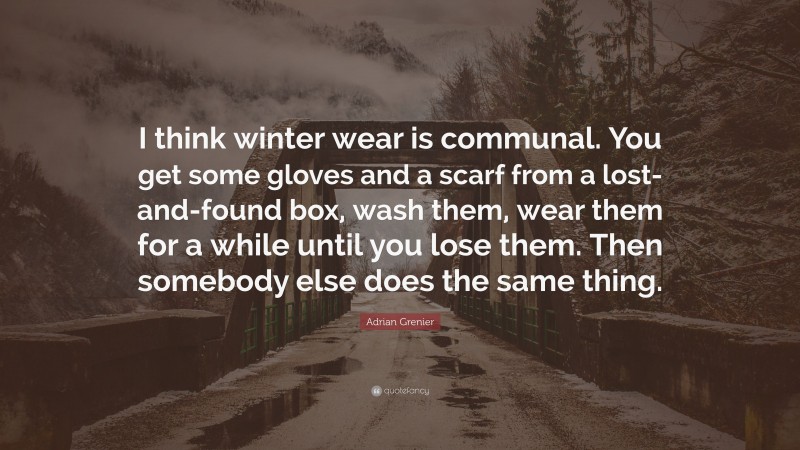 Adrian Grenier Quote: “I think winter wear is communal. You get some gloves and a scarf from a lost-and-found box, wash them, wear them for a while until you lose them. Then somebody else does the same thing.”