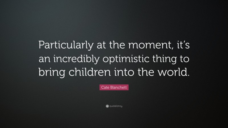 Cate Blanchett Quote: “Particularly at the moment, it’s an incredibly optimistic thing to bring children into the world.”
