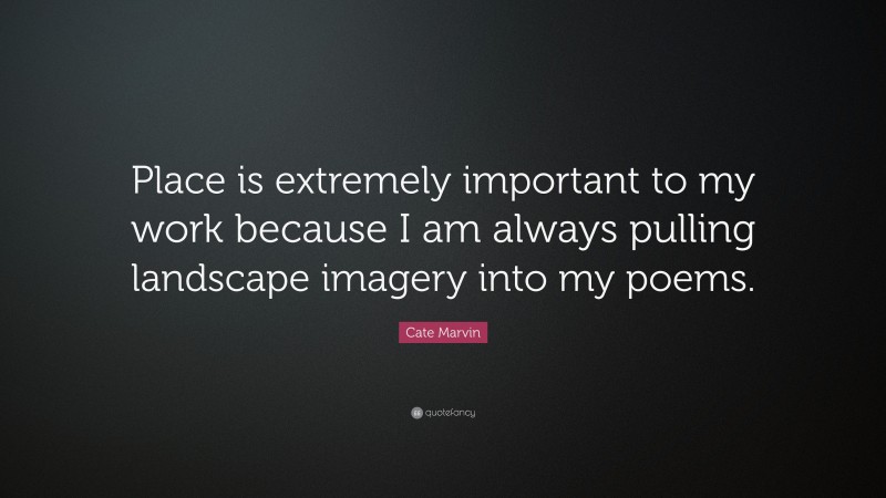 Cate Marvin Quote: “Place is extremely important to my work because I am always pulling landscape imagery into my poems.”