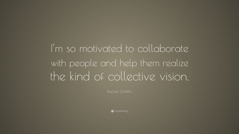 Rachel Griffiths Quote: “I’m so motivated to collaborate with people and help them realize the kind of collective vision.”