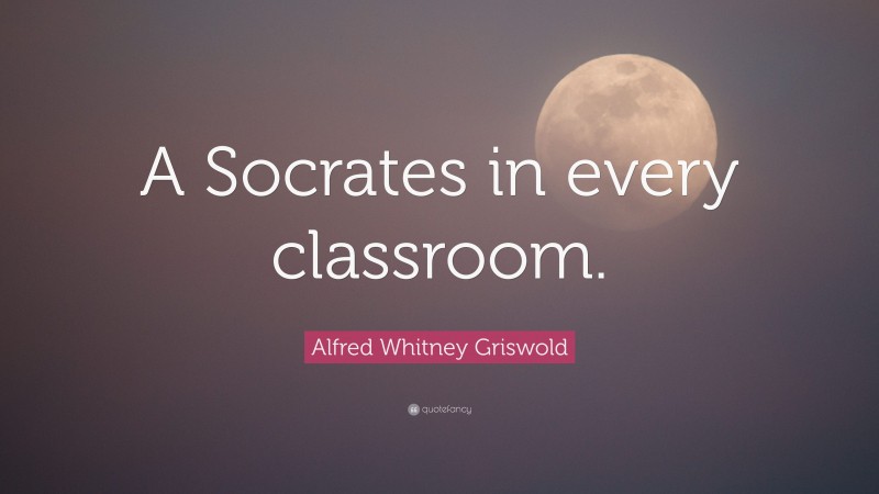 Alfred Whitney Griswold Quote: “A Socrates in every classroom.”
