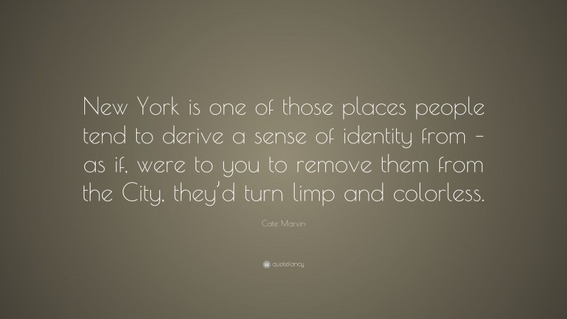 Cate Marvin Quote: “New York is one of those places people tend to derive a sense of identity from – as if, were to you to remove them from the City, they’d turn limp and colorless.”