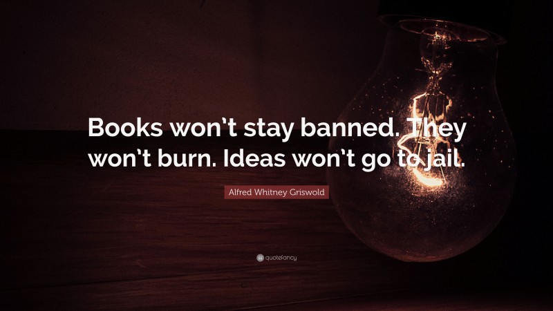 Alfred Whitney Griswold Quote: “Books won’t stay banned. They won’t burn. Ideas won’t go to jail.”