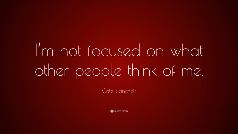 Cate Blanchett Quote: “I’m not focused on what other people think of me.”