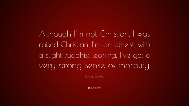 Rachel Griffiths Quote: “Although I’m not Christian, I was raised Christian. I’m an atheist, with a slight Buddhist leaning. I’ve got a very strong sense of morality.”