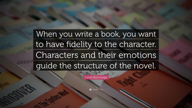 David Bezmozgis Quote: “When you write a book, you want to have fidelity to the character. Characters and their emotions guide the structure of the novel.”