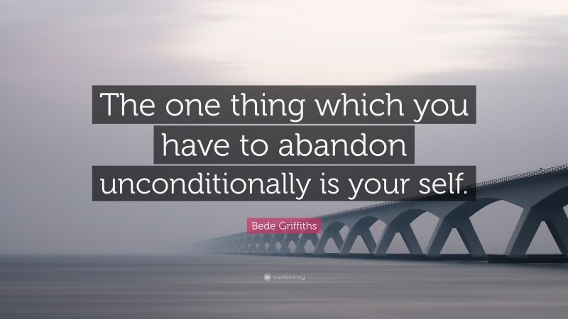 Bede Griffiths Quote: “The one thing which you have to abandon unconditionally is your self.”