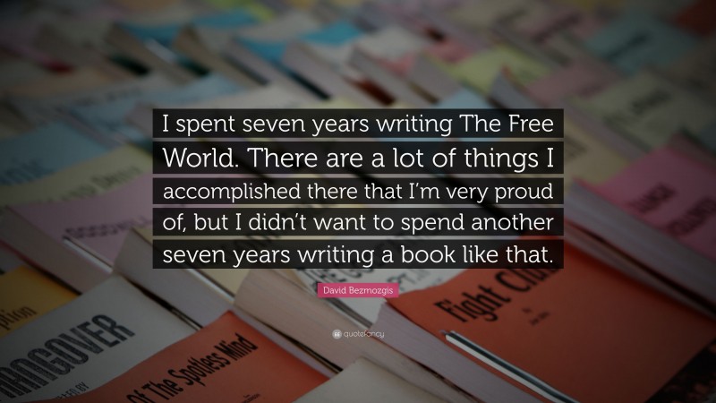 David Bezmozgis Quote: “I spent seven years writing The Free World. There are a lot of things I accomplished there that I’m very proud of, but I didn’t want to spend another seven years writing a book like that.”