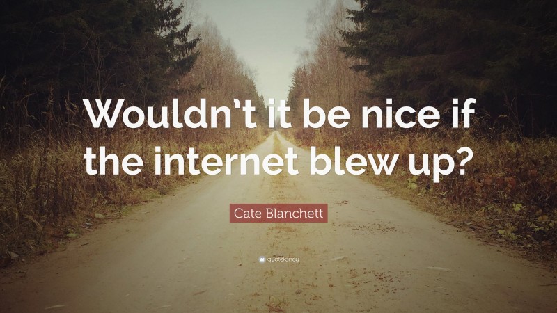 Cate Blanchett Quote: “Wouldn’t it be nice if the internet blew up?”