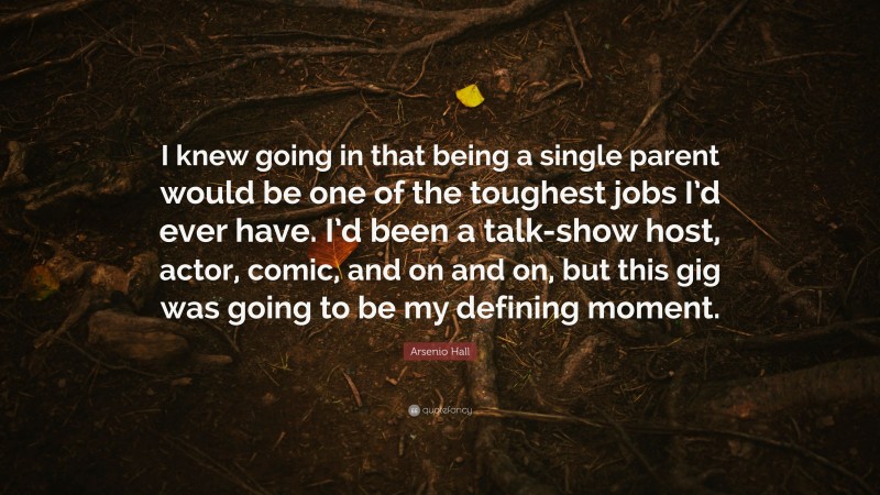 Arsenio Hall Quote: “I knew going in that being a single parent would be one of the toughest jobs I’d ever have. I’d been a talk-show host, actor, comic, and on and on, but this gig was going to be my defining moment.”