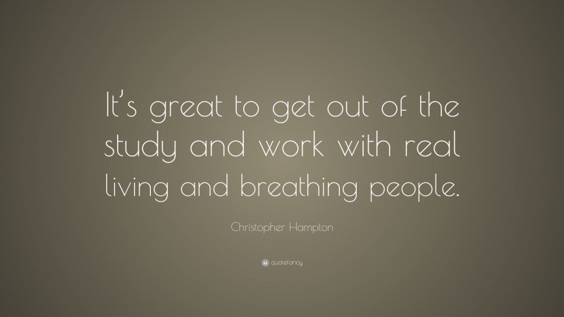 Christopher Hampton Quote: “It’s great to get out of the study and work with real living and breathing people.”