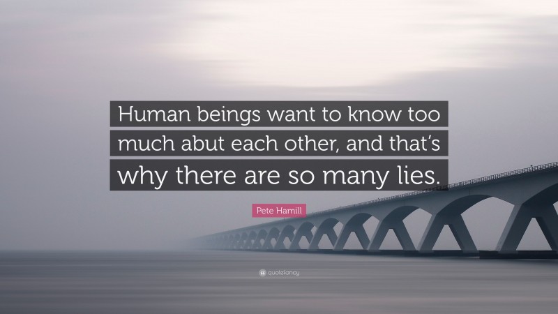 Pete Hamill Quote: “Human beings want to know too much abut each other, and that’s why there are so many lies.”