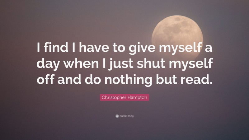 Christopher Hampton Quote: “I find I have to give myself a day when I just shut myself off and do nothing but read.”