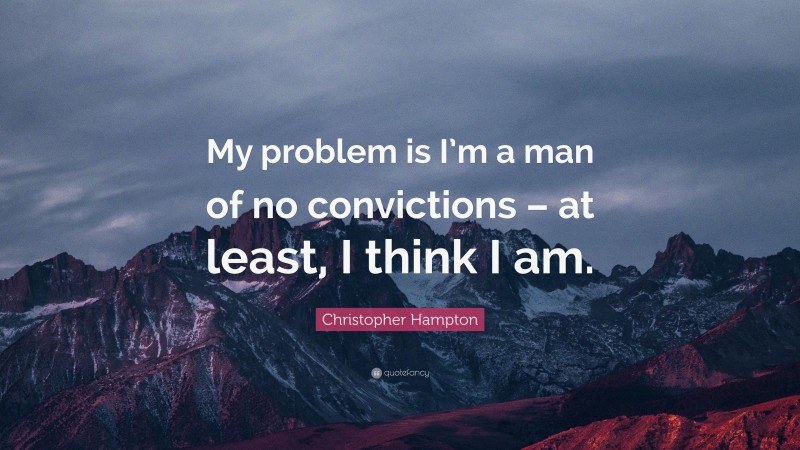Christopher Hampton Quote: “My problem is I’m a man of no convictions – at least, I think I am.”
