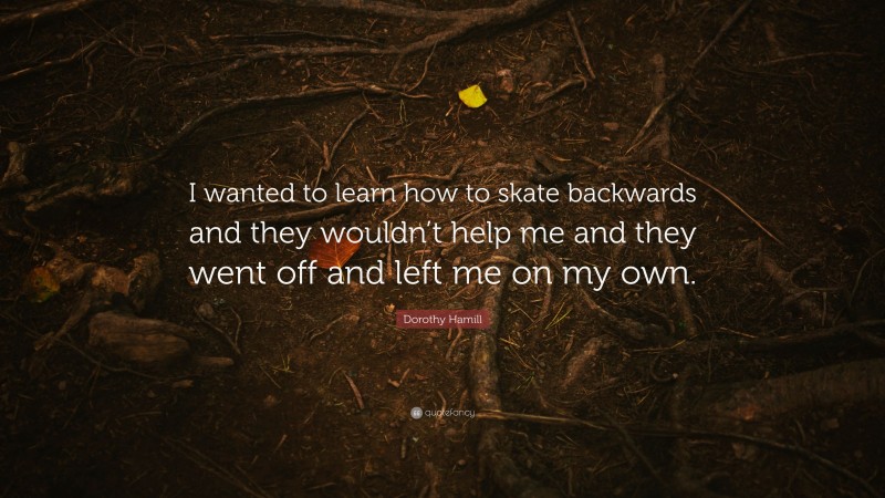 Dorothy Hamill Quote: “I wanted to learn how to skate backwards and they wouldn’t help me and they went off and left me on my own.”