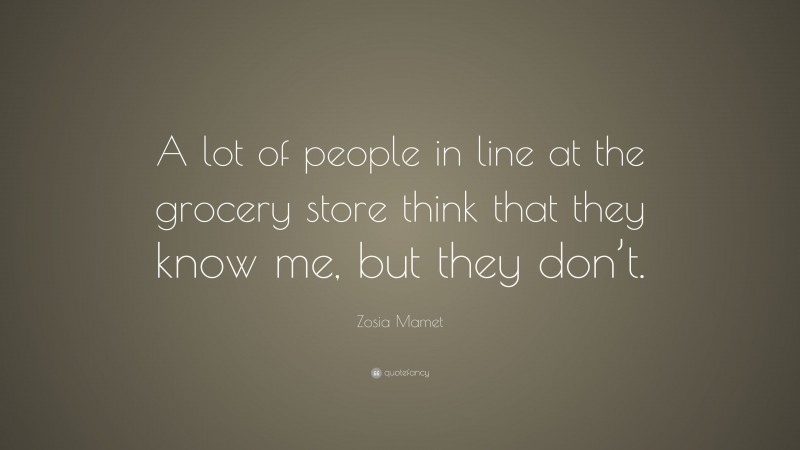 Zosia Mamet Quote: “A lot of people in line at the grocery store think that they know me, but they don’t.”