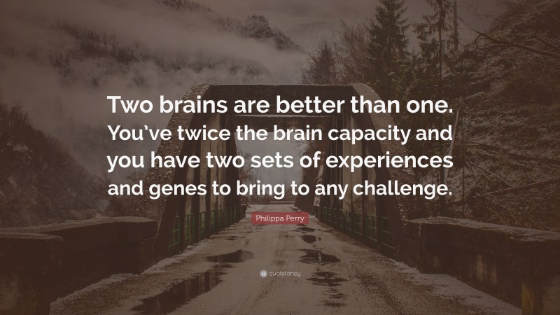 Philippa Perry Quote: “Two brains are better than one. You’ve twice the brain capacity and you have two sets of experiences and genes to bring to any challenge.”