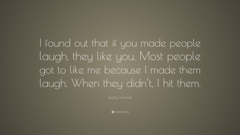 Buddy Hackett Quote: “I found out that if you made people laugh, they like you. Most people got to like me because I made them laugh. When they didn’t, I hit them.”