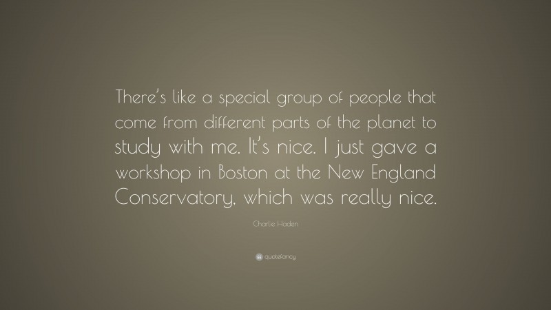 Charlie Haden Quote: “There’s like a special group of people that come from different parts of the planet to study with me. It’s nice. I just gave a workshop in Boston at the New England Conservatory, which was really nice.”