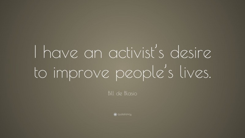 Bill de Blasio Quote: “I have an activist’s desire to improve people’s lives.”