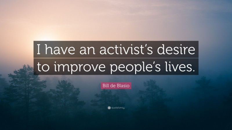 Bill de Blasio Quote: “I have an activist’s desire to improve people’s lives.”
