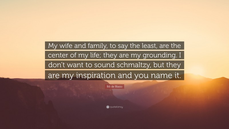 Bill de Blasio Quote: “My wife and family, to say the least, are the center of my life; they are my grounding. I don’t want to sound schmaltzy, but they are my inspiration and you name it.”