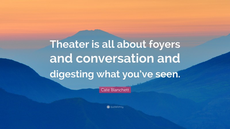 Cate Blanchett Quote: “Theater is all about foyers and conversation and digesting what you’ve seen.”