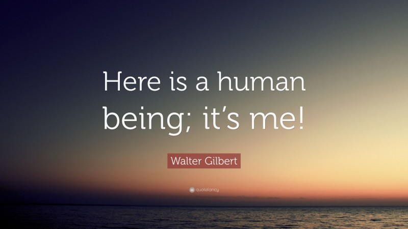 Walter Gilbert Quote: “Here is a human being; it’s me!”