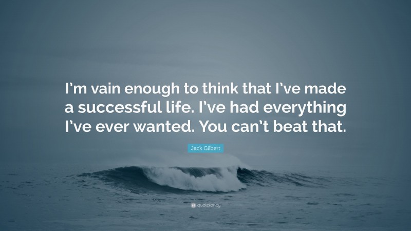 Jack Gilbert Quote: “I’m vain enough to think that I’ve made a successful life. I’ve had everything I’ve ever wanted. You can’t beat that.”