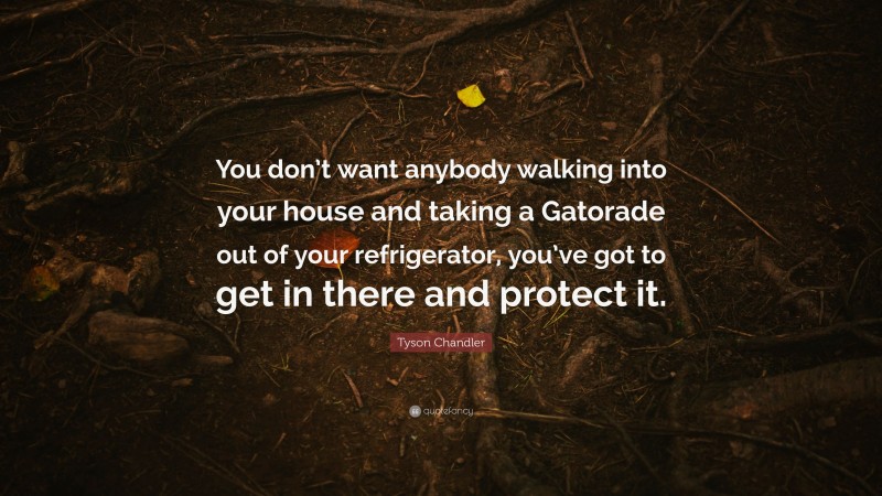 Tyson Chandler Quote: “You don’t want anybody walking into your house and taking a Gatorade out of your refrigerator, you’ve got to get in there and protect it.”