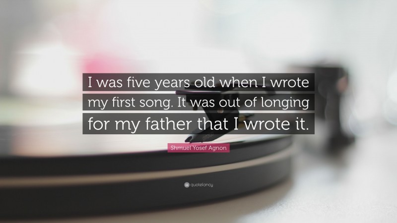 Shmuel Yosef Agnon Quote: “I was five years old when I wrote my first song. It was out of longing for my father that I wrote it.”