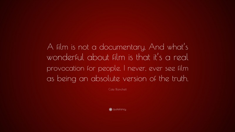 Cate Blanchett Quote: “A film is not a documentary. And what’s wonderful about film is that it’s a real provocation for people. I never, ever see film as being an absolute version of the truth.”