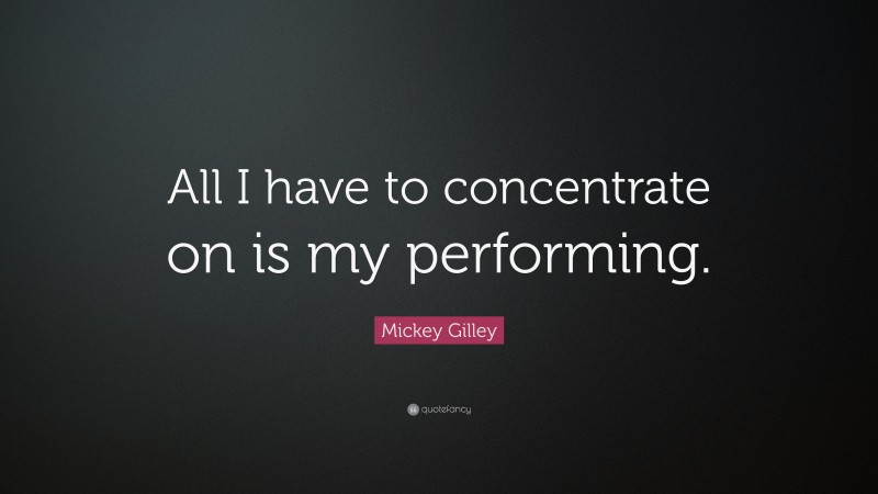 Mickey Gilley Quote: “All I have to concentrate on is my performing.”