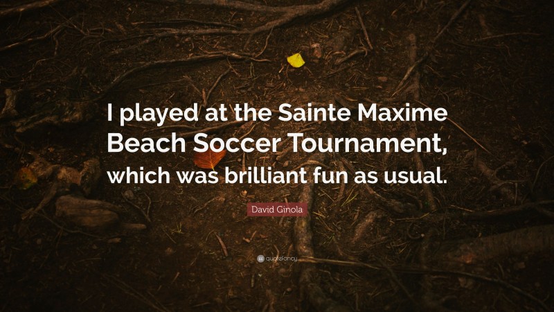 David Ginola Quote: “I played at the Sainte Maxime Beach Soccer Tournament, which was brilliant fun as usual.”