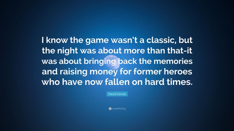 David Ginola Quote: “I know the game wasn’t a classic, but the night was about more than that-it was about bringing back the memories and raising money for former heroes who have now fallen on hard times.”