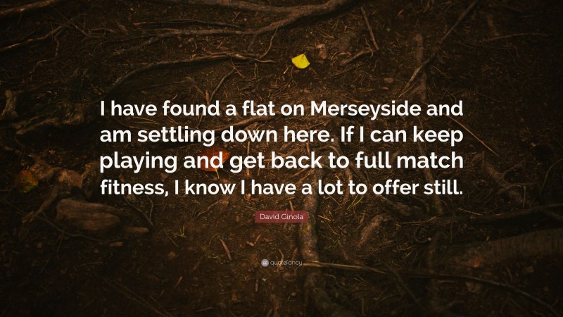 David Ginola Quote: “I have found a flat on Merseyside and am settling down here. If I can keep playing and get back to full match fitness, I know I have a lot to offer still.”