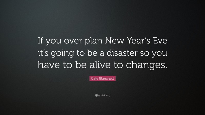 Cate Blanchett Quote: “If you over plan New Year’s Eve it’s going to be a disaster so you have to be alive to changes.”