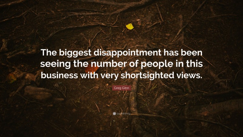 Greg Ginn Quote: “The biggest disappointment has been seeing the number of people in this business with very shortsighted views.”
