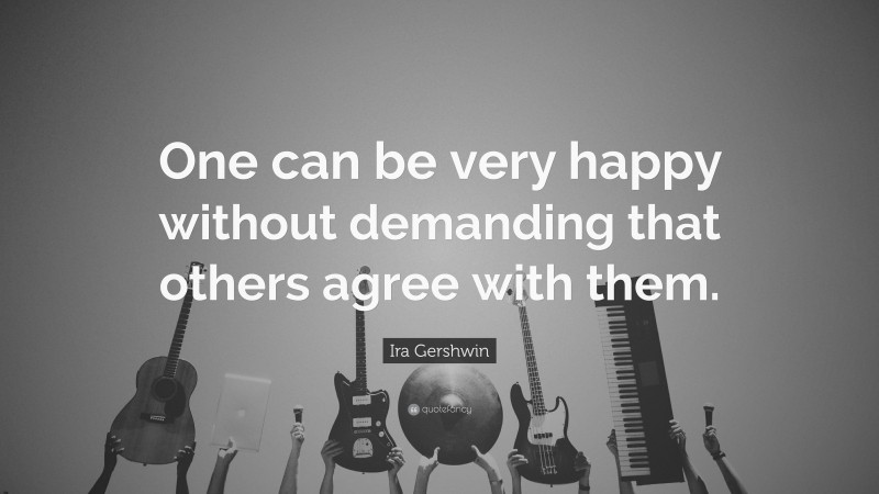 Ira Gershwin Quote: “One can be very happy without demanding that others agree with them.”