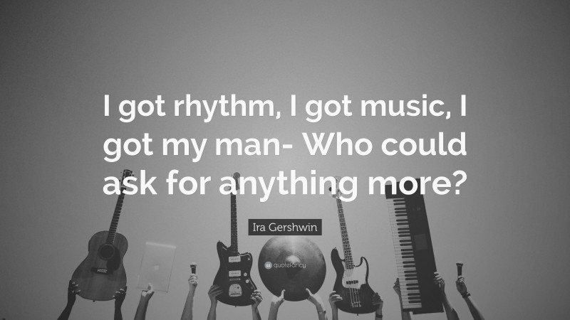 Ira Gershwin Quote: “I got rhythm, I got music, I got my man- Who could ask for anything more?”