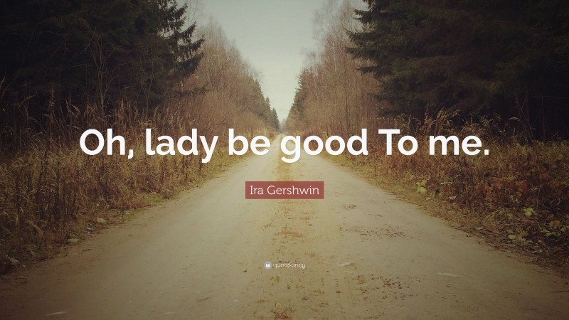 Ira Gershwin Quote: “Oh, lady be good To me.”