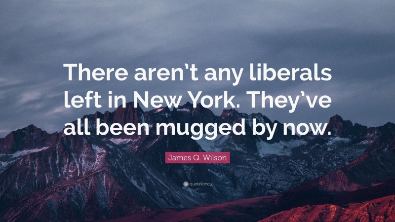 James Q. Wilson Quote: “There aren’t any liberals left in New York. They’ve all been mugged by now.”