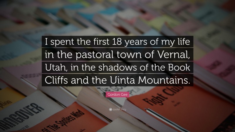 Gordon Gee Quote: “I spent the first 18 years of my life in the pastoral town of Vernal, Utah, in the shadows of the Book Cliffs and the Uinta Mountains.”